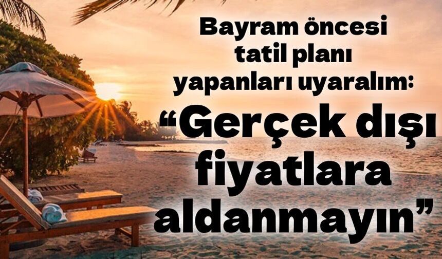 Bayram öncesi tatil planı yapanlara uyarı “Gerçek dışı fiyatlara aldanmayın”