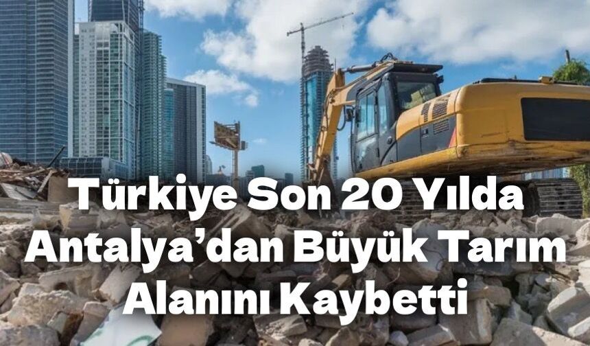 Türkiye, Son 20 Yılda Antalya’dan Büyük Tarım Alanını Kaybetti
