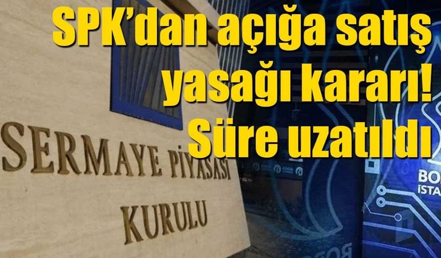 SPK’dan açığa satış yasağı kararı: Süre uzatıldı