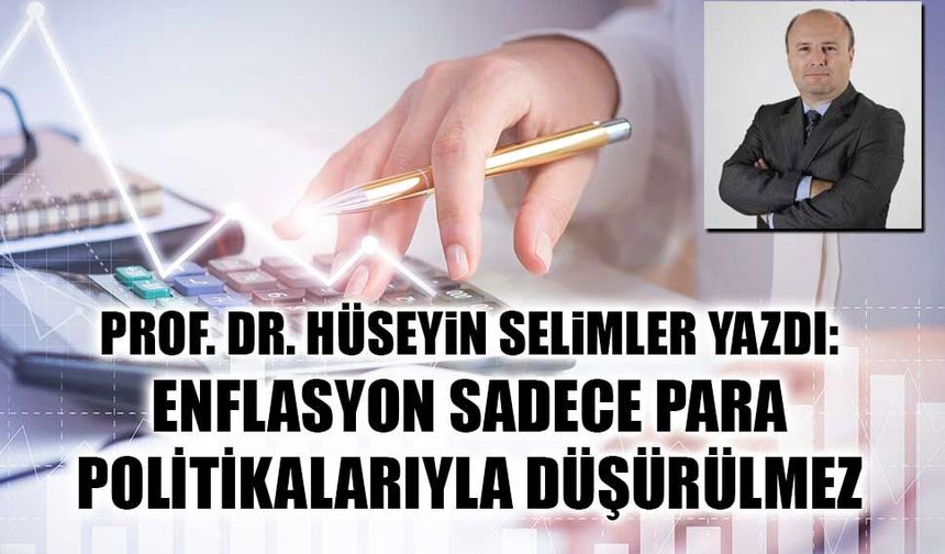 PROF. DR. HÜSEYiN SELiMLER YAZDI: ENFLASYON SADECE PARA  POLİTİKALARIYLA DÜŞÜRÜLMEZ