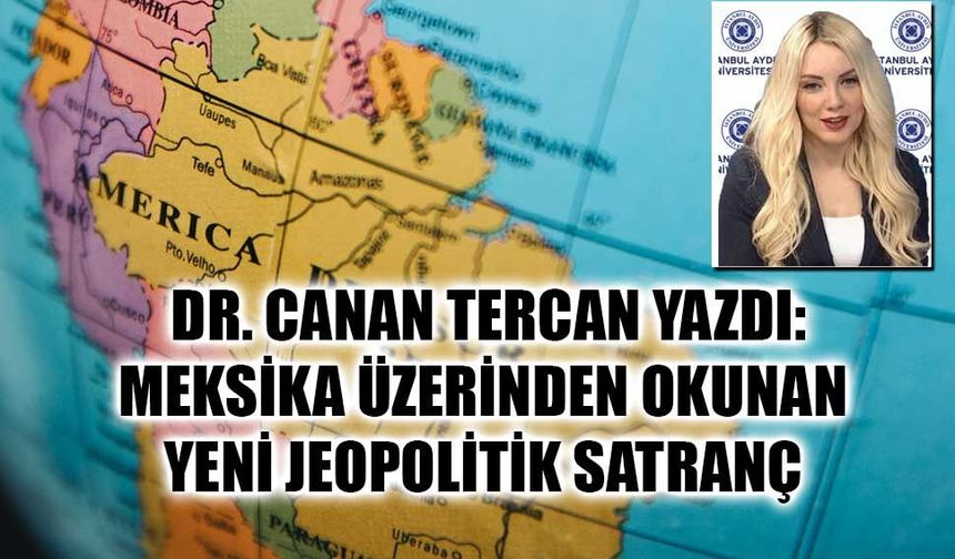DR. CANAN TERCAN YAZDI: MEKSİKA ÜZERİNDEN OKUNAN YENİ JEOPOLİTİK SATRANÇ