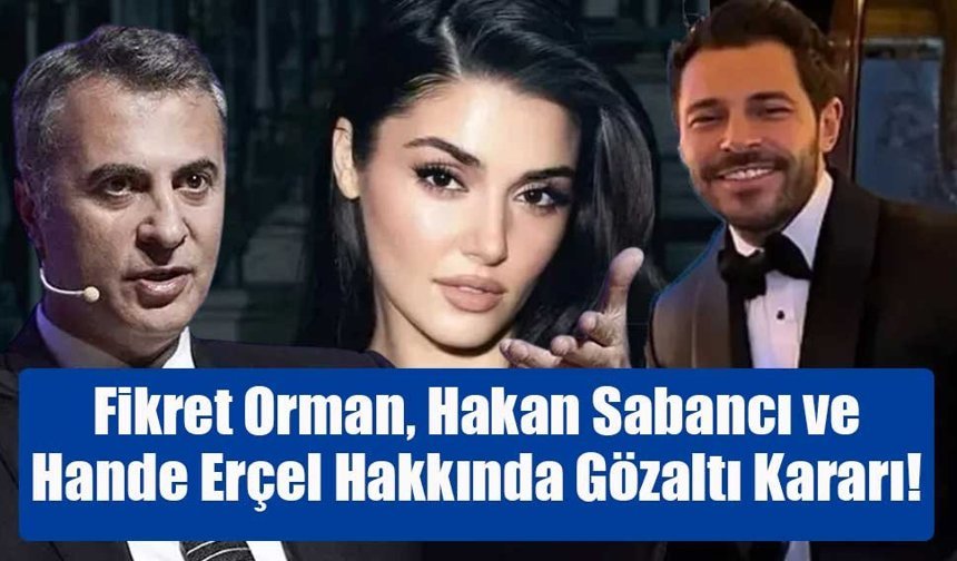 Fikret Orman, Hakan Sabancı ve Hande Erçel Hakkında Gözaltı Kararı!
