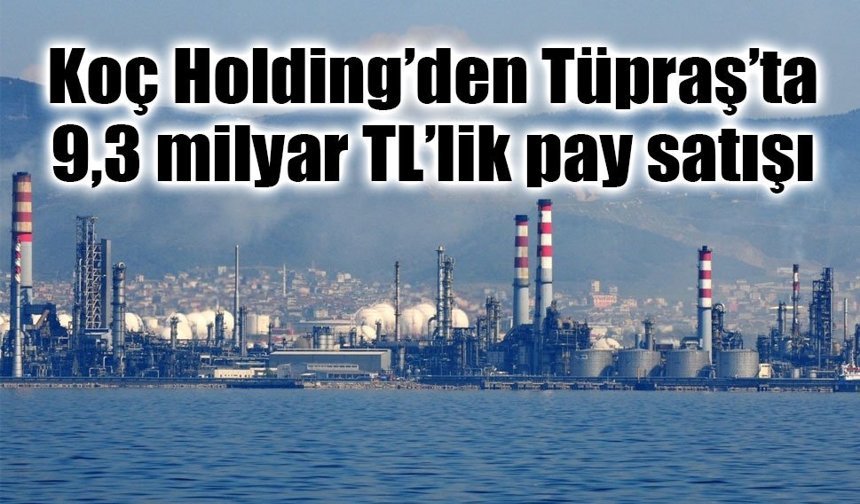Koç Holding’den Tüpraş’ta 9,3 milyar TL’lik pay satışı