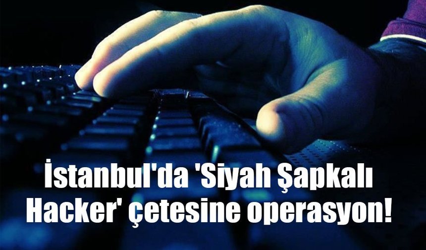 İstanbul'da 'Siyah Şapkalı Hacker' çetesine operasyon!