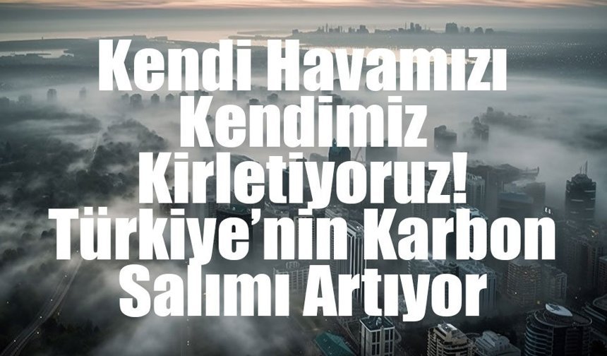 Türkiye’nin Sera Gazı Emisyonları 2024’te Rekor Artış Gösterdi