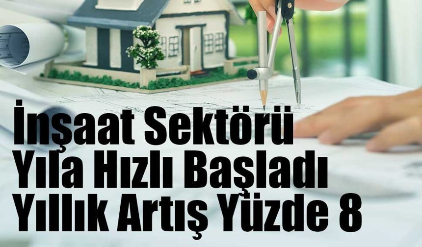 İnşaat Sektörü Yıla Hızlı Başladı: Yıllık Artış Yüzde 8