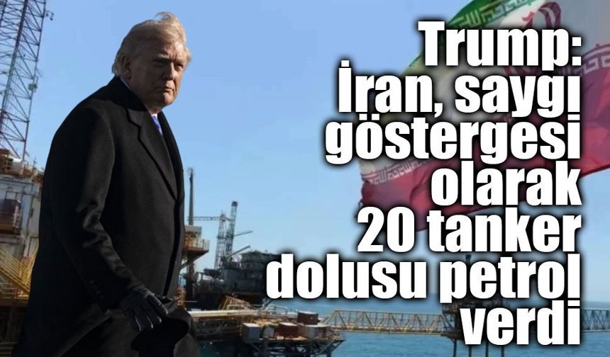 Trump: "İran, saygı göstergesi olarak 20 tanker dolusu petrol verdi"