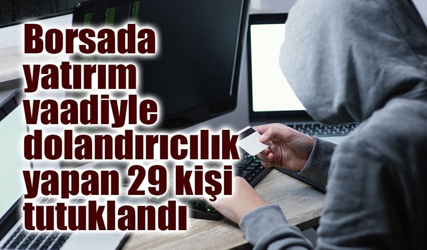 Borsada yatırım vaadiyle dolandırıcılık yapan 29 kişi tutuklandı