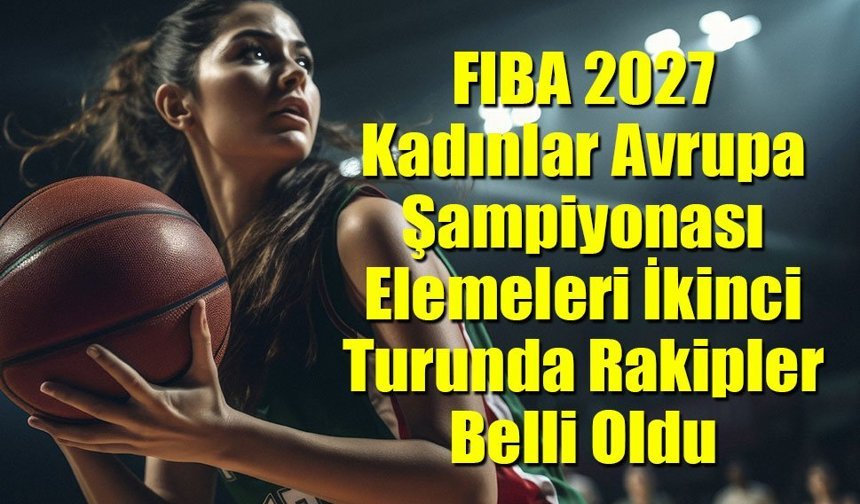 FIBA 2027 Kadınlar Avrupa Şampiyonası İkinci Tur Rakipler Belli Oldu