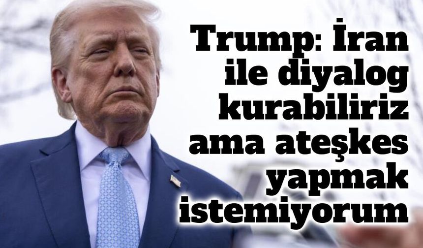 Trump: İran ile diyalog kurabiliriz ama ateşkes yapmak istemiyorum