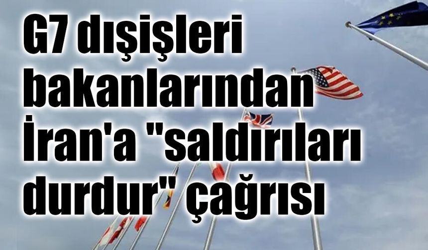 G7 dışişleri bakanlarından İran'a "saldırıları durdur" çağrısı
