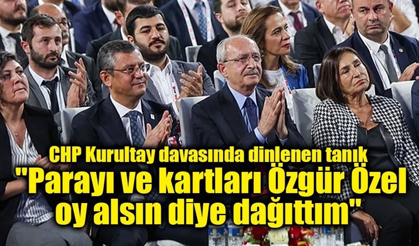 CHP Kurultay davasında dinlenen tanık: "Parayı ve kartları Özgür Özel oy alsın diye dağıttım"