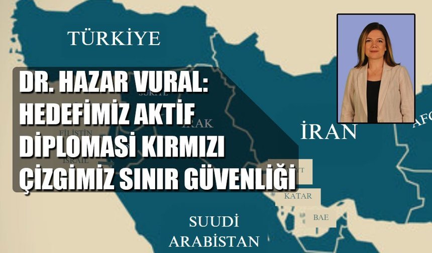 DR. HAZAR VURAL: HEDEFİMİZ AKTİF DİPLOMASİ KIRMIZI ÇİZGİMİZ SINIR GÜVENLİĞİ
