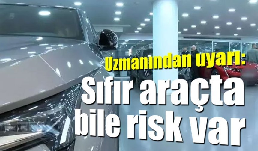Uzmanından uyarı: Sıfır araçta bile risk var