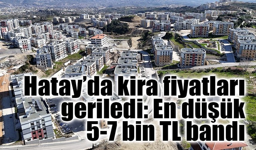 Hatay’da kira fiyatları geriledi: En düşük 5-7 bin TL bandı