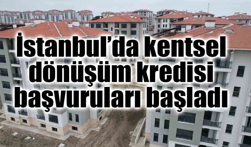 İstanbul’da kentsel dönüşüm kredisi başvuruları başladı