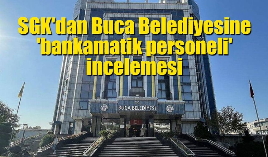 SGK'dan Buca Belediyesine 'bankamatik personeli' incelemesi