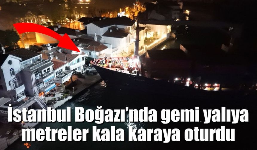 İstanbul Boğazı’nda tehlikeli anlar: 147 metrelik gemi yalıların dibinde karaya oturdu