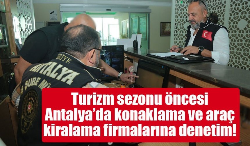 Turizm sezonu öncesi Antalya’da konaklama ve araç kiralama firmalarına denetim!