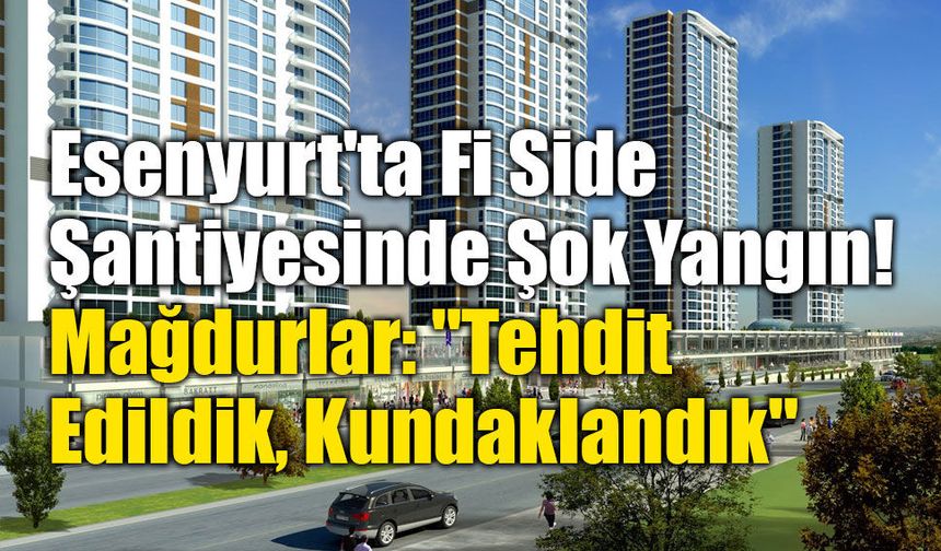 Esenyurt'ta Fi Side Şantiyesinde Şok Yangın! Mağdurlar "Tehdit Edildik, Kundaklandık" Dedi!