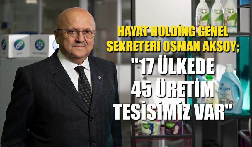 HAYAT HOLDİNG GENEL SEKRETERİ OSMAN AKSOY; "17 ÜLKEDE 45 ÜRETİM  TESİSİMİZ VAR"