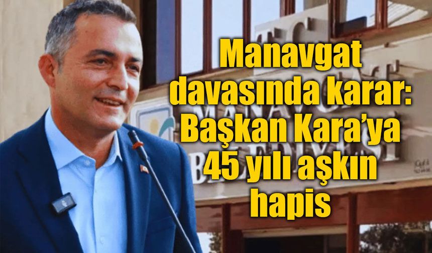 Manavgat davasında karar: Başkan Kara’ya 45 yılı aşkın hapis