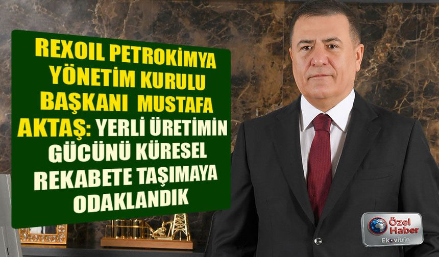 REKSOIL PETROKİMYA YÖNETİM KURULU BAŞKANI  MUSTAFA AKTAŞ: YERLİ ÜRETİMİN  GÜCÜNÜ KÜRESEL  REKABETE TAŞIMAYA  ODAKLANDIK