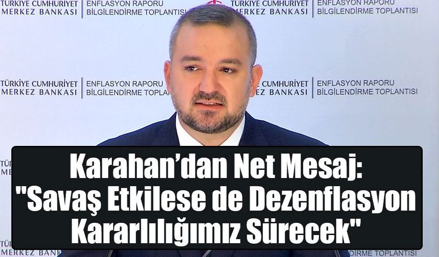 Karahan’dan Net Mesaj: "Savaş Etkilese de Dezenflasyon Kararlılığımız Sürecek"