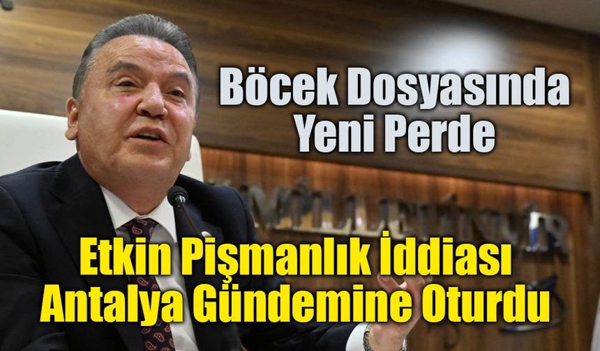 Muhittin Böcek Dosyasında Etkin Pişmanlık İddiası Antalya Gündemine Oturdu