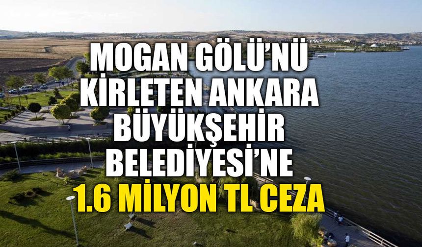 MOGAN GÖLÜ’NÜ KİRLETEN ANKARA BÜYÜKŞEHİR BELEDİYESİ’NE 1.6 MİLYON TL CEZA