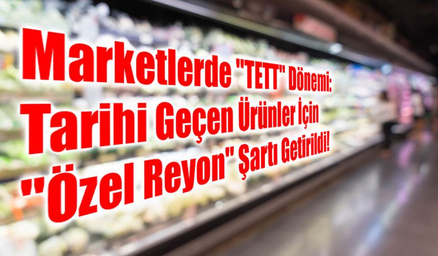 Marketlerde "TETT" Dönemi: Tarihi Geçen Ürünler İçin "Özel Reyon" Şartı Getirildi!