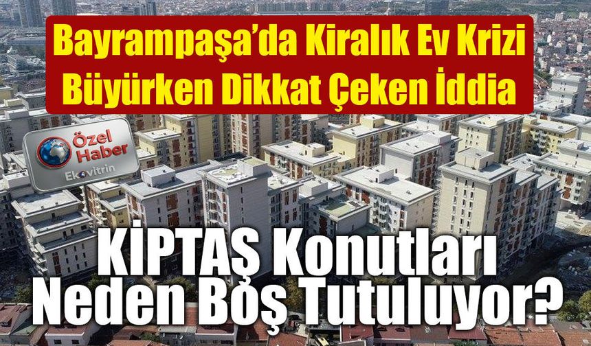 Bayrampaşa’da Kiralık Ev Krizi Büyürken Dikkat Çeken İddia: KİPTAŞ Konutları Neden Boş Tutuluyor?