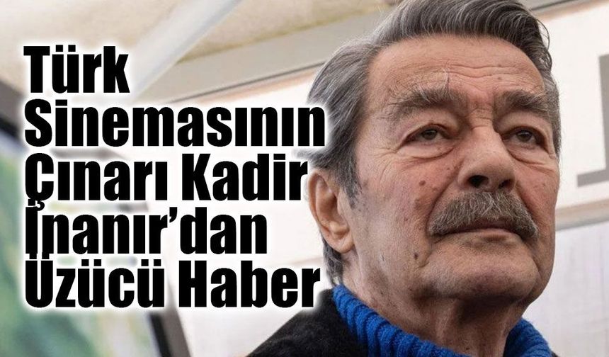 Türk Sinemasının Çınarı Kadir İnanır’dan Üzücü Haber