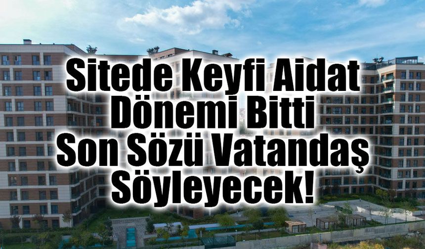 Sitede Keyfi Aidat Dönemi Bitti: Son Sözü Vatandaş Söyleyecek!