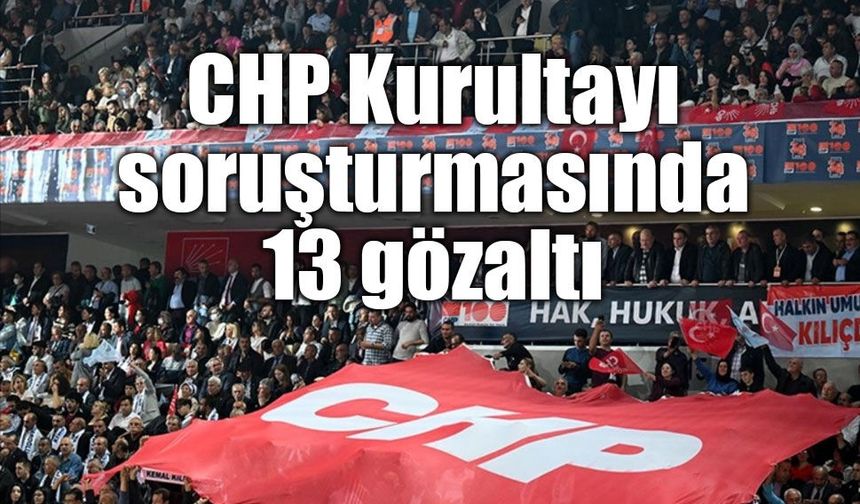 CHP Kurultayı soruşturmasında 13 gözaltı