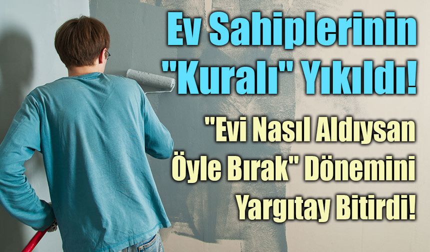 Yargıtay'dan Emsal Karar! ‘Evi Nasıl Aldıysan Öyle Bırak’ Dönemi Bitti!