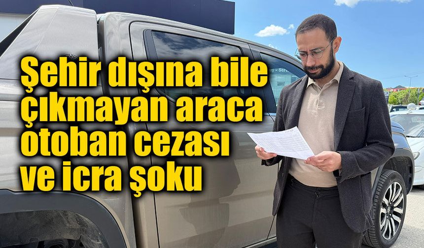 Şehir Dışına Çıkmayan Araca İstanbul’dan İcra Şoku! "Gitmediğim Yolun Cezası Geldi"