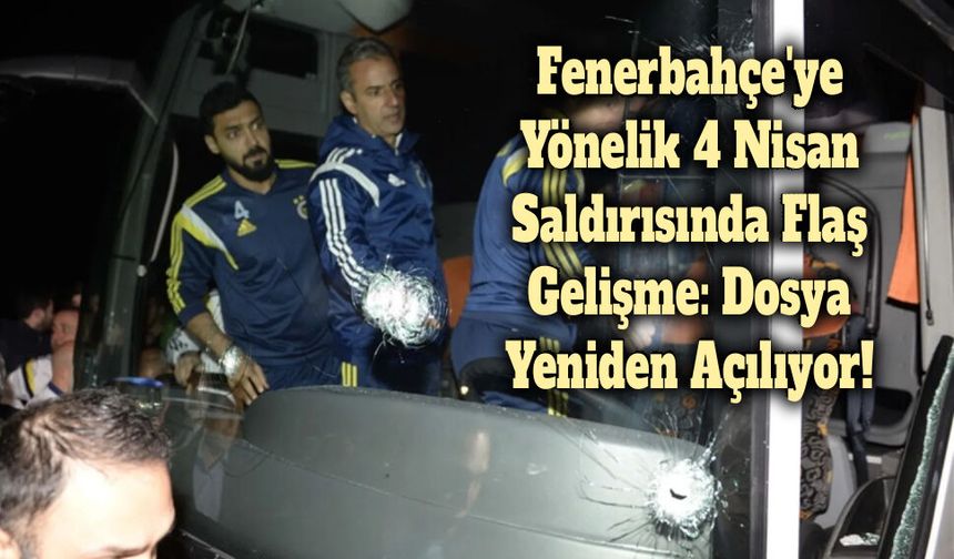 Fenerbahçe'ye Yönelik 4 Nisan Saldırısında Flaş Gelişme: Dosya Yeniden Açılıyor!