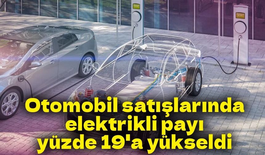 Otomobil satışlarında elektrikli payı yüzde 19'a yükseldi