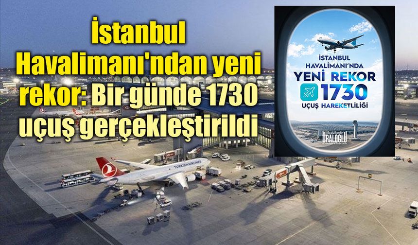 İstanbul Havalimanı'ndan yeni rekor: Bir günde 1730 uçuş gerçekleştirildi