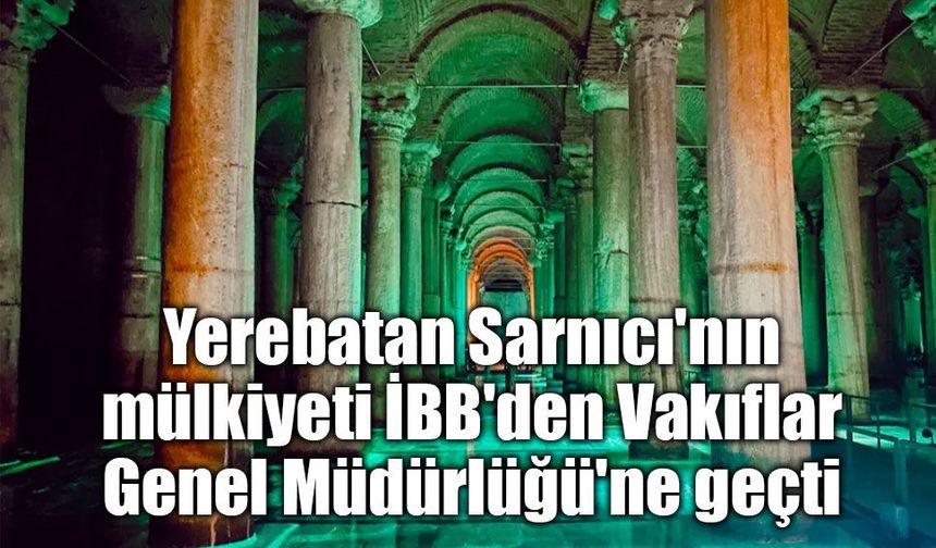 İstanbul'da Tarihi Devir: Yerebatan Sarnıcı Vakıflar Genel Müdürlüğü'ne Geçti!