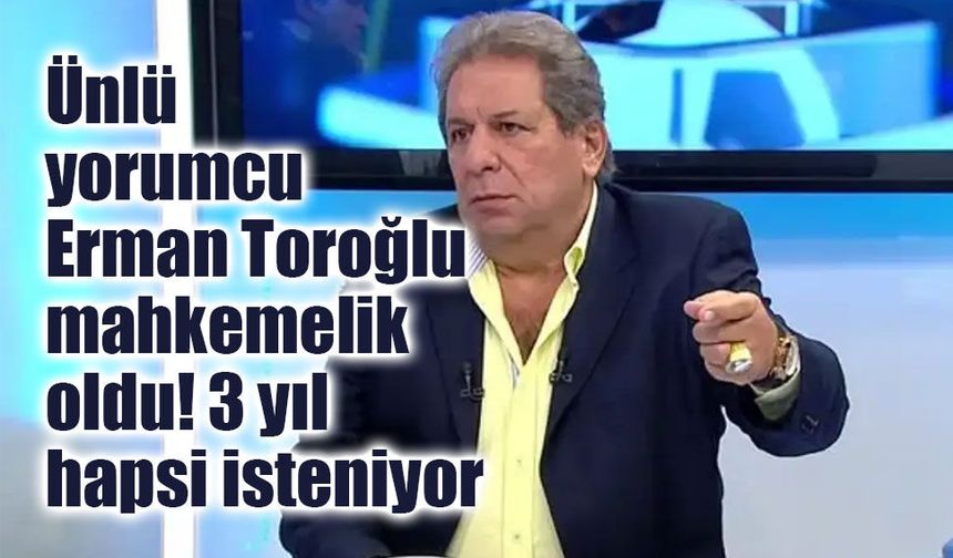 Ünlü yorumcu Erman Toroğlu mahkemelik oldu! 3 yıl hapsi isteniyor