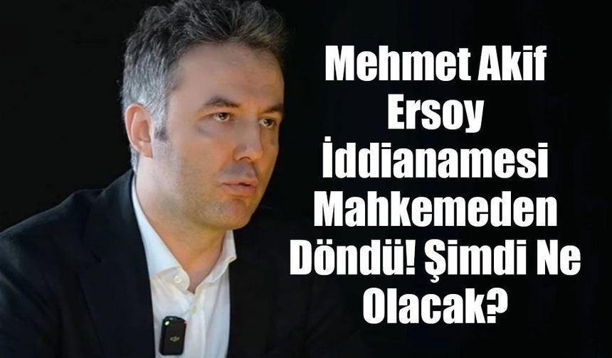 Mehmet Akif Ersoy İddianamesi Mahkemeden Döndü! Şimdi Ne Olacak?