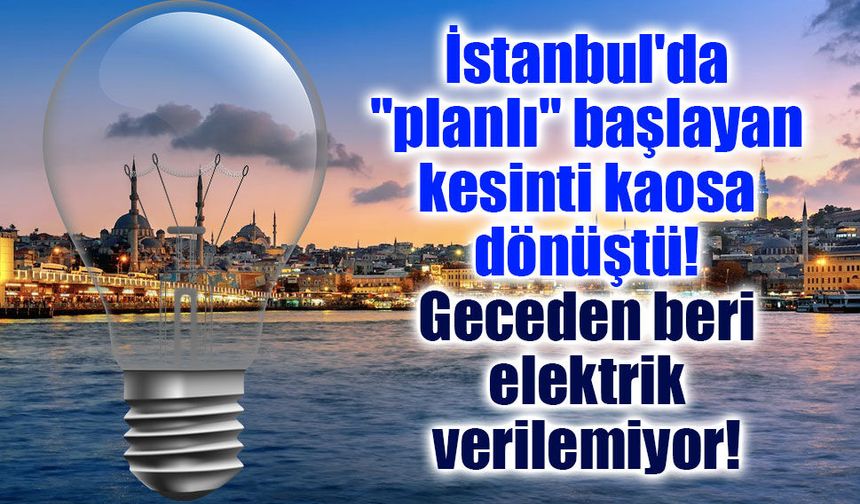 İstanbul'da "planlı" başlayan kesinti kaosa dönüştü! Geceden beri elektrik verilemiyor!