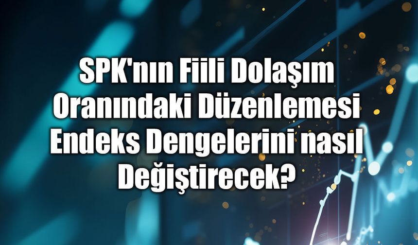 SPK'nın Fiili Dolaşım Oranındaki Düzenlemesi Endeks Dengelerini nasıl Değiştirecek?