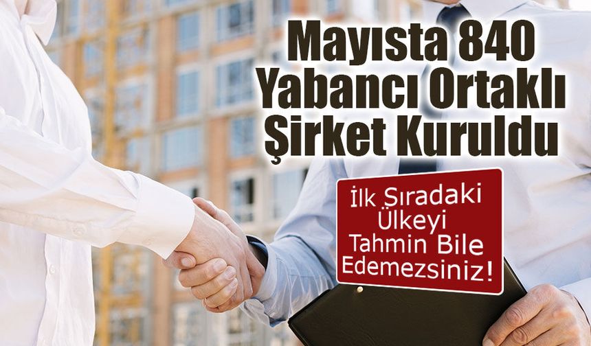Mayısta 840 Yabancı Ortaklı Şirket Kuruldu: İlk Sırada Suriyeli yatırımcılar var!