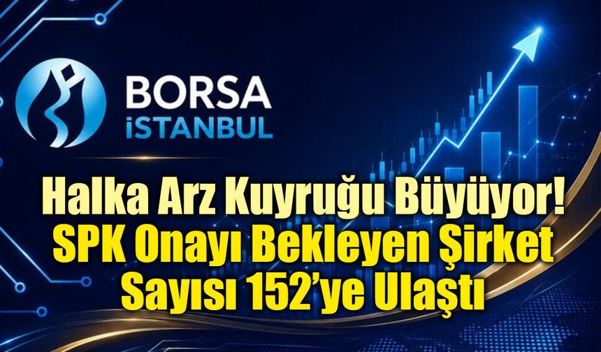 Halka Arz Kuyruğu Büyüyor: SPK Onayı Bekleyen Şirket Sayısı 152’ye Ulaştı