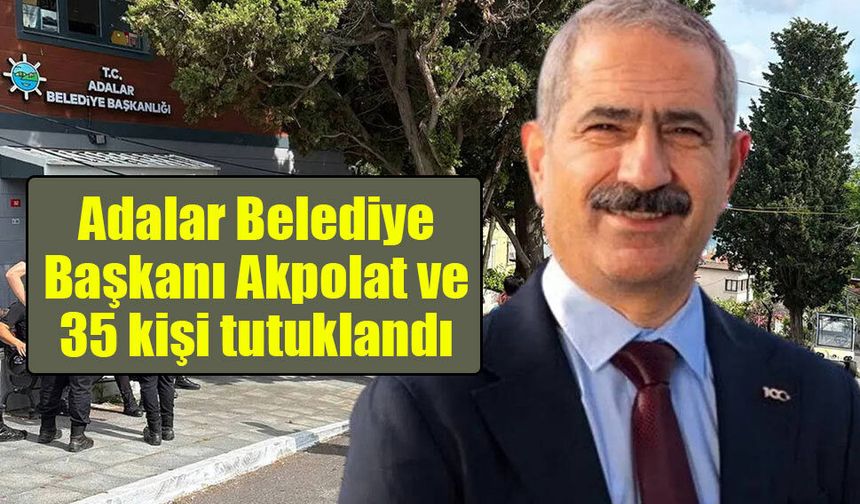 Adalar Belediye Başkanı Akpolat’ın da aralarında bulunduğu 35 kişi tutuklandı