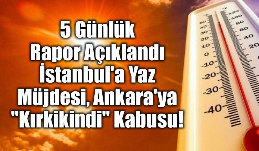 5 Günlük Rapor Açıklandı! İstanbul'a Yaz Müjdesi, Ankara'ya "Kırkikindi" Kabusu!
