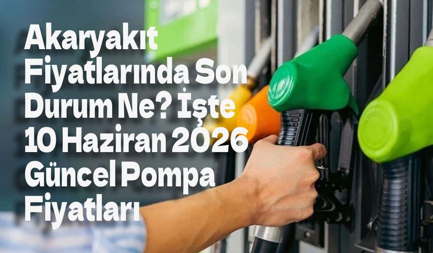 Akaryakıt Fiyatlarında Son Durum Ne? İşte 10 Haziran 2026 Güncel Pompa Fiyatları